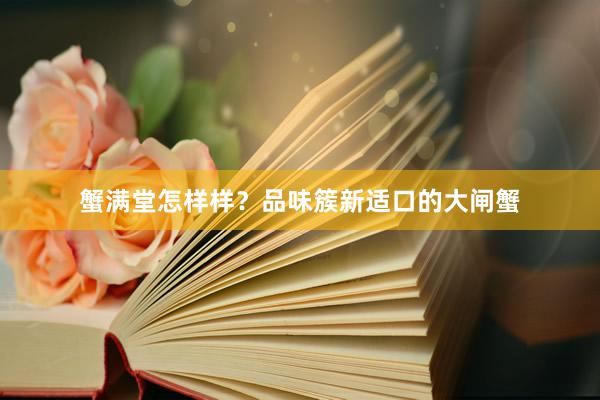 蟹满堂怎样样？品味簇新适口的大闸蟹